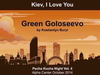 Kiev, I Love You 
Green Goloseevo 
by Kostiantyn Buryi 
Pecha Kucha Night Vol. 4 
Alpha Center October 2014 
 