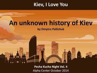 Kiev, I Love You 
An unknown history of Kiev 
by Dmytro Paliichuk 
Pecha Kucha Night Vol. 4 
Alpha Center October 2014 
 