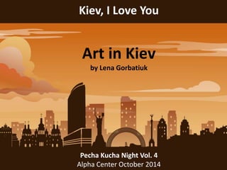 Kiev, I Love You 
Art in Kiev 
by Lena Gorbatiuk 
Pecha Kucha Night Vol. 4 
Alpha Center October 2014 
 