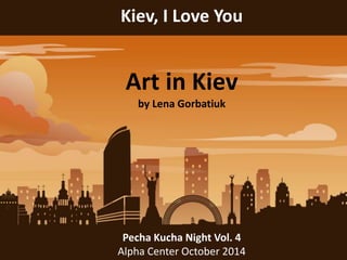 Kiev, I Love You
Art in Kiev
by Lena Gorbatiuk
Pecha Kucha Night Vol. 4
Alpha Center October 2014