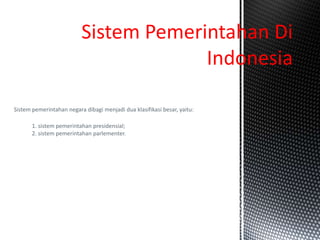 Sistem pemerintahan negara dibagi menjadi dua klasifikasi besar, yaitu:
1. sistem pemerintahan presidensial;
2. sistem pemerintahan parlementer.
Sistem Pemerintahan Di
Indonesia
 