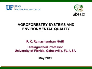 AGROFORESTRY SYSTEMS AND ENVIRONMENTAL QUALITY P. K. Ramachandran NAIR Distinguished Professor University of Florida, Gainesville, FL, USA May 2011 