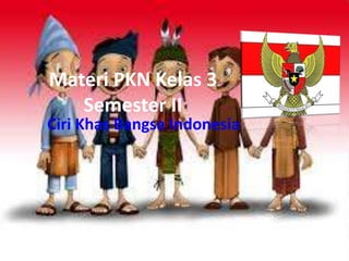 Materi PKN Kelas 3
Semester II
Ciri Khas Bangsa Indonesia
 