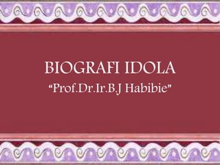 BIOGRAFI IDOLA
“Prof.Dr.Ir.B.J Habibie”
 