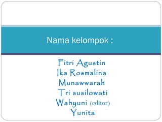 Nama kelompok :

  Fitri Agustin
  Ika Rosmalina
   Munawwarah
  Tri susilowati
  Wahyuni (editor)
      Yunita
 