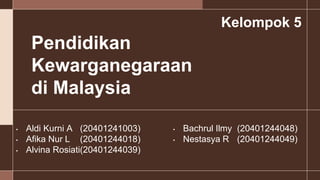 Pendidikan
Kewarganegaraan
di Malaysia
• Aldi Kurni A (20401241003)
• Afika Nur L (20401244018)
• Alvina Rosiati(20401244039)
Kelompok 5
• Bachrul Ilmy (20401244048)
• Nestasya R (20401244049)
 