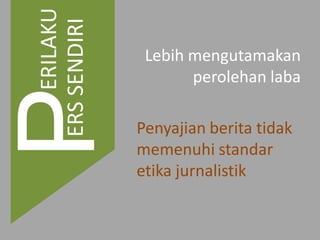 Lebih mengutamakan
perolehan laba
Penyajian berita tidak
memenuhi standar
etika jurnalistik
ERILAKU
ERSSENDIRI
 