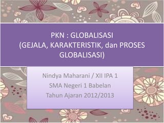 PKN : GLOBALISASI
(GEJALA, KARAKTERISTIK, dan PROSES
GLOBALISASI)
Nindya Maharani / XII IPA 1
SMA Negeri 1 Babelan
Tahun Ajaran 2012/2013

 