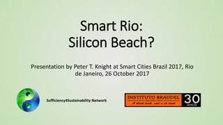Sufficiency4Sustainability Network
Smart Rio:
Silicon Beach?
Presentation by Peter T. Knight at Smart Cities Brazil 2017, Rio
de Janeiro, 26 October 2017
 