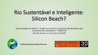 Sufficiency4Sustainability Network
Rio Sustentável e Inteligente:
Silicon Beach?
Apresentação por Peter T. Knight no Encontro da Associação Brasileira dos
Escritórios de Arquitetura – ASBEA-RJ
Rio de Janeiro, 21 de junho de 2018
 