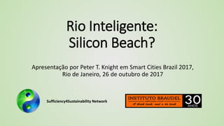 Sufficiency4Sustainability Network
Rio Inteligente:
Silicon Beach?
Apresentação por Peter T. Knight em Smart Cities Brazil 2017,
Rio de Janeiro, 26 de outubro de 2017
 
