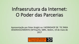 Infraesrutura da	Internet:	
O	Poder das	Parcerias
Apresentação por Peter	Knight	na I	WORKSHOP	DE		TIC	PARA	
DESENVOLVIMENTO	(WTICp/D),	SBRC,	Belém,	19	de	maio de	
2017
 