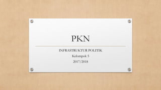 PKN
INFRASTRUKTUR POLITIK
Kelompok 5
2017/2018
 