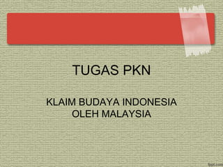 TUGAS PKN
KLAIM BUDAYA INDONESIA
OLEH MALAYSIA
 