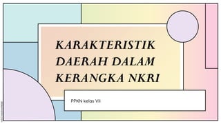 KARAKTERISTIK
DAERAH DALAM
KERANGKA NKRI
PPKN kelas VII