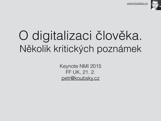 O digitalizaci člověka. 
Několik kritických poznámek
Keynote NMI 2015 
FF UK, 21. 2. 
petr@koubsky.cz
www.koubsky.cz
 