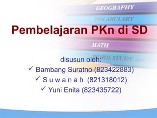 Pembelajaran PKn di SD
disusun oleh:
 Bambang Suratno (823422883)
 S u w a n a h (821318012)
 Yuni Enita (823435722)
 