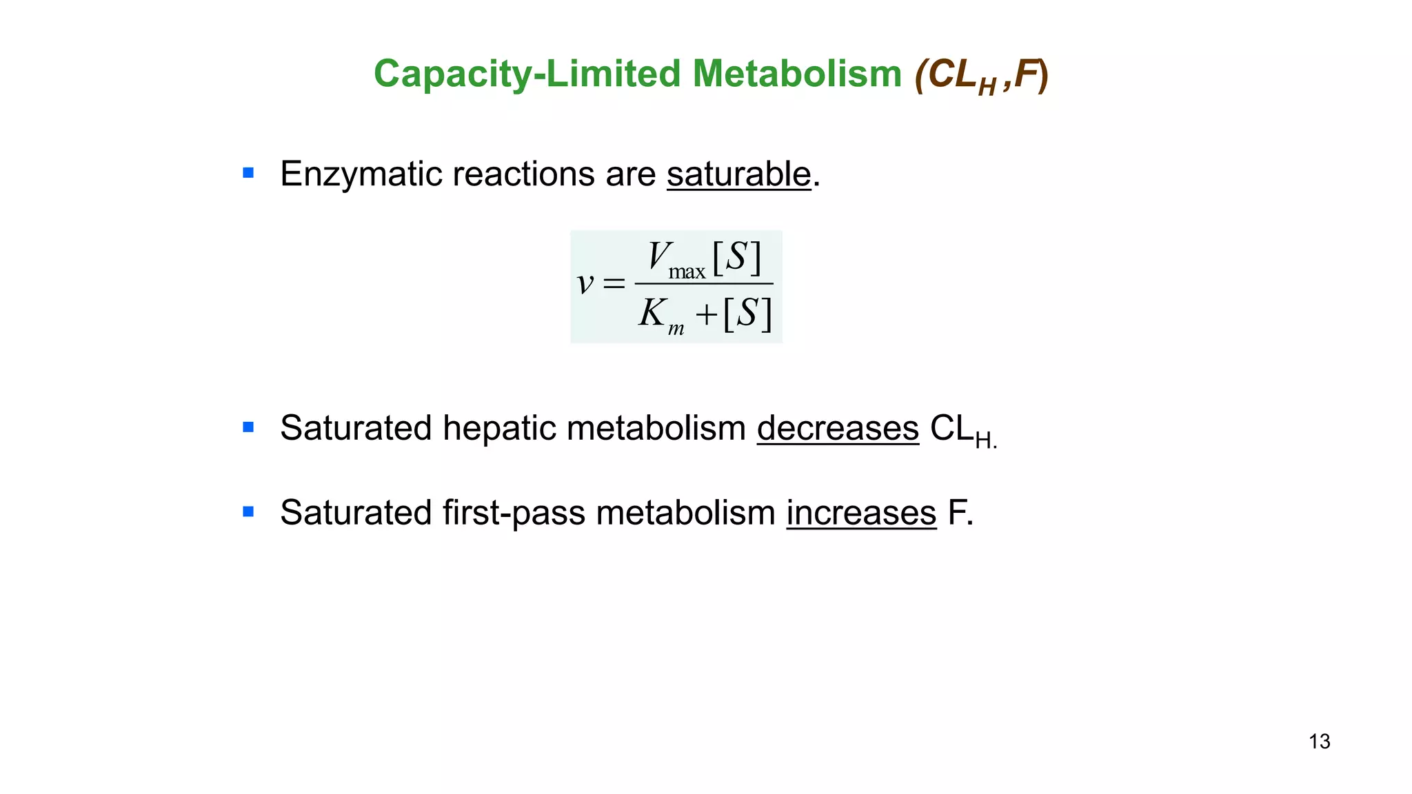 13
 Enzymatic reactions are saturable.
 Saturated hepatic metabolism decreases CLH.
 Saturated first-pass metabolism increases F.
Capacity-Limited Metabolism (CLH ,F)
][
][max
SK
SV
v
m 

 