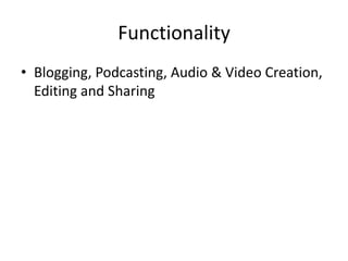 Functionality
• Blogging, Podcasting, Audio & Video Creation,
  Editing and Sharing
 