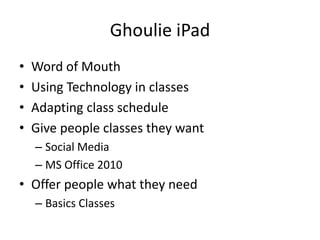Ghoulie iPad
•   Word of Mouth
•   Using Technology in classes
•   Adapting class schedule
•   Give people classes they want
    – Social Media
    – MS Office 2010
• Offer people what they need
    – Basics Classes
 