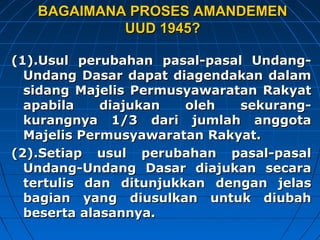 BBAAGGAAIIMMAANNAA PPRROOSSEESS AAMMAANNDDEEMMEENN 
UUUUDD 11994455?? 
((11))..UUssuull ppeerruubbaahhaann ppaassaall--ppaassaall UUnnddaanngg-- 
UUnnddaanngg DDaassaarr ddaappaatt ddiiaaggeennddaakkaann ddaallaamm 
ssiiddaanngg MMaajjeelliiss PPeerrmmuussyyaawwaarraattaann RRaakkyyaatt 
aappaabbiillaa ddiiaajjuukkaann oolleehh sseekkuurraanngg-- 
kkuurraannggnnyyaa 11//33 ddaarrii jjuummllaahh aannggggoottaa 
MMaajjeelliiss PPeerrmmuussyyaawwaarraattaann RRaakkyyaatt.. 
((22))..SSeettiiaapp uussuull ppeerruubbaahhaann ppaassaall--ppaassaall 
UUnnddaanngg--UUnnddaanngg DDaassaarr ddiiaajjuukkaann sseeccaarraa 
tteerrttuulliiss ddaann ddiittuunnjjuukkkkaann ddeennggaann jjeellaass 
bbaaggiiaann yyaanngg ddiiuussuullkkaann uunnttuukk ddiiuubbaahh 
bbeesseerrttaa aallaassaannnnyyaa.. 
 