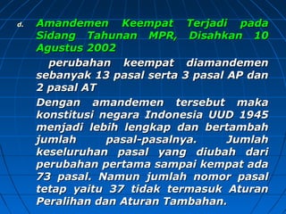 dd.. AAmmaannddeemmeenn KKeeeemmppaatt TTeerrjjaaddii ppaaddaa 
SSiiddaanngg TTaahhuunnaann MMPPRR,, DDiissaahhkkaann 1100 
AAgguussttuuss 22000022 
ppeerruubbaahhaann kkeeeemmppaatt ddiiaammaannddeemmeenn 
sseebbaannyyaakk 1133 ppaassaall sseerrttaa 33 ppaassaall AAPP ddaann 
22 ppaassaall AATT 
DDeennggaann aammaannddeemmeenn tteerrsseebbuutt mmaakkaa 
kkoonnssttiittuussii nneeggaarraa IInnddoonneessiiaa UUUUDD 11994455 
mmeennjjaaddii lleebbiihh lleennggkkaapp ddaann bbeerrttaammbbaahh 
jjuummllaahh ppaassaall-ppaassaallnnyyaa.. JJuummllaahh 
kkeesseelluurruuhhaann ppaassaall yyaanngg ddiiuubbaahh ddaarrii 
ppeerruubbaahhaann ppeerrttaammaa ssaammppaaii kkeemmppaatt aaddaa 
7733 ppaassaall.. NNaammuunn jjuummllaahh nnoommoorr ppaassaall 
tteettaapp yyaaiittuu 3377 ttiiddaakk tteerrmmaassuukk AAttuurraann 
PPeerraalliihhaann ddaann AAttuurraann TTaammbbaahhaann.. 
 