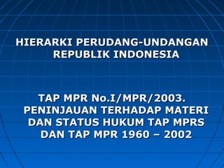 HHIIEERRAARRKKII PPEERRUUDDAANNGG--UUNNDDAANNGGAANN 
RREEPPUUBBLLIIKK IINNDDOONNEESSIIAA 
TTAAPP MMPPRR NNoo..II//MMPPRR//22000033.. 
PPEENNIINNJJAAUUAANN TTEERRHHAADDAAPP MMAATTEERRII 
DDAANN SSTTAATTUUSS HHUUKKUUMM TTAAPP MMPPRRSS 
DDAANN TTAAPP MMPPRR 11996600 –– 22000022 
 