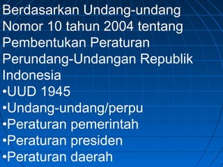 Berdasarkan Undang-undang 
Nomor 10 tahun 2004 tentang 
Pembentukan Peraturan 
Perundang-Undangan Republik 
Indonesia 
•UUD 1945 
•Undang-undang/perpu 
•Peraturan pemerintah 
•Peraturan presiden 
•Peraturan daerah 
 