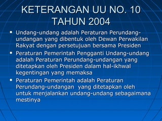 KKEETTEERRAANNGGAANN UUUU NNOO.. 1100 
TTAAHHUUNN 22000044 
 UUnnddaanngg--uunnddaanngg aaddaallaahh PPeerraattuurraann PPeerruunnddaanngg-- 
uunnddaannggaann yyaanngg ddiibbeennttuukk oolleehh DDeewwaann PPeerrwwaakkiillaann 
RRaakkyyaatt ddeennggaann ppeerrsseettuujjuuaann bbeerrssaammaa PPrreessiiddeenn 
 PPeerraattuurraann PPeemmeerriinnttaahh PPeennggggaannttii UUnnddaanngg--uunnddaanngg 
aaddaallaahh PPeerraattuurraann PPeerruunnddaanngg--uunnddaannggaann yyaanngg 
ddiitteettaappkkaann oolleehh PPrreessiiddeenn ddaallaamm hhaall--iikkhhwwaall 
kkeeggeennttiinnggaann yyaanngg mmeemmaakkssaa 
 PPeerraattuurraann PPeemmeerriinnttaahh aaddaallaahh PPeerraattuurraann 
PPeerruunnddaanngg--uunnddaannggaann yyaanngg ddiitteettaappkkaann oolleehh 
uunnttuukk mmeennjjaallaannkkaann uunnddaanngg--uunnddaanngg sseebbaaggaaiimmaannaa 
mmeessttiinnyyaa 
 