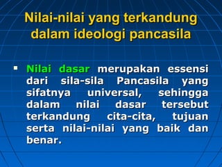NNiillaaii--nniillaaii yyaanngg tteerrkkaanndduunngg 
ddaallaamm iiddeeoollooggii ppaannccaassiillaa 
 NNiillaaii ddaassaarr mmeerruuppaakkaann eesssseennssii 
ddaarrii ssiillaa--ssiillaa PPaannccaassiillaa yyaanngg 
ssiiffaattnnyyaa uunniivveerrssaall,, sseehhiinnggggaa 
ddaallaamm nniillaaii ddaassaarr tteerrsseebbuutt 
tteerrkkaanndduunngg cciittaa--cciittaa,, ttuujjuuaann 
sseerrttaa nniillaaii--nniillaaii yyaanngg bbaaiikk ddaann 
bbeennaarr.. 
 