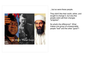 ...but so were these people.

                     They didn't like their world, either, and
                     sought to change it, but very few
                     people wold call their changes
                     "progress".

                     So what's the difference? What
                     makes one group of unreasonable
                     people "bad" and the other "good"?




So Were These Guys
 