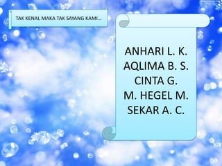 TAK KENAL MAKA TAK SAYANG KAMI...




                                    ANHARI L. K.
                                    AQLIMA B. S.
                                      CINTA G.
                                    M. HEGEL M.
                                     SEKAR A. C.
 