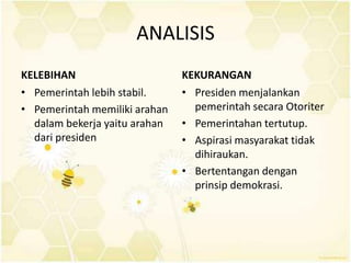 ANALISIS
KELEBIHAN                      KEKURANGAN
• Pemerintah lebih stabil.     • Presiden menjalankan
• Pemerintah memiliki arahan     pemerintah secara Otoriter
  dalam bekerja yaitu arahan   • Pemerintahan tertutup.
  dari presiden                • Aspirasi masyarakat tidak
                                 dihiraukan.
                               • Bertentangan dengan
                                 prinsip demokrasi.
 