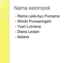 Nama kelompok
 Rama Laila Ayu Purnama
 Windri Purwaningsih
 Yusri Lutviana
 Diana Lestari
 listiana
 