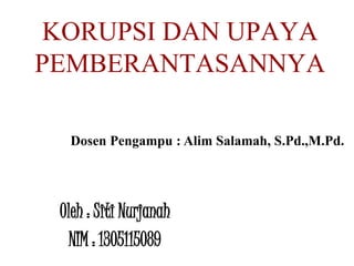 KORUPSI DAN UPAYA
PEMBERANTASANNYA
Oleh : Siti Nurjanah
NIM : 1305115089
Dosen Pengampu : Alim Salamah, S.Pd.,M.Pd.
 