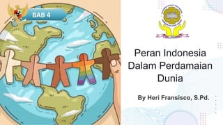 Peran Indonesia
Dalam Perdamaian
Dunia
By Heri Fransisco, S.Pd.
BAB 4
 