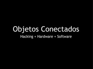 Objetos Conectados Hacking + Hardware + Software 