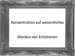Konzentration auf wesentliches
Wecken von Emotionen
 