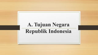 A. Tujuan Negara
Republik Indonesia
 