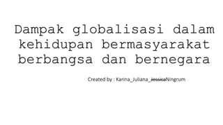 Dampak globalisasi dalam
kehidupan bermasyarakat
berbangsa dan bernegara
Created by : Karina_Juliana_JessicaNingrum
 