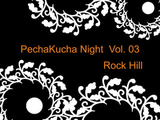 PechaKucha Night Vol. 03
                Rock Hill
 