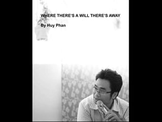 WHERE THERE’S A WILL THERE’S AWAY
By Huy Phan
 