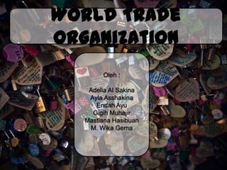 World Trade
Organization
        Oleh :

    Adelia Al Sakina
    Ayla Asshakina
      Endah Ayu
     Gigih Muhajir
   Mastiana Hasibuan
    M. Wika Gema
 