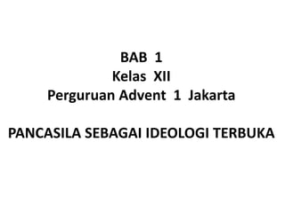 BAB 1
Kelas XII
Perguruan Advent 1 Jakarta
PANCASILA SEBAGAI IDEOLOGI TERBUKA
 