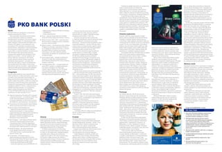 Podstawową działalnością Banku jest świadczenie
usług w zakresie bankowości detalicznej,
korporacyjnej oraz finansowania nieruchomości.
Oferta obejmuje m.in.: rachunki, karty płatnicze,
lokaty i książeczki, bankowość elektroniczną, kredyty
konsumpcyjne, mieszkaniowe, zarządzanie aktywami.
Grupa PKO Bank Polski świadczy także inne
specjalistyczne usługi i oferuje produkty finansowe,
takie jak: fundusze emerytalne, produkty leasingowe,
jednostki funduszy inwestycyjnych czy elektroniczne
usługi płatnicze w dziedzinie kart bankowych. PKO
Bank Polski wraz z jednostkami zależnymi zapewnia
kompleksową ofertę produktów i usług finansowych.
PKO Bank Polski posiada ponadto ponad 66%
udziałów w Kredyt Banku Ukraina i 25% w Banku
Pocztowym.
Ostatnie wydarzenia
Na jesieni 2004 roku przeprowadzona została
oferta publicznej sprzedaży 38,5% akcji PKO Banku
Polskiego na Giełdzie Papierów Wartościowych
w Warszawie. Debiut giełdowy akcji Banku odbył się
10 listopada. W dniu debiutu wzrost kursu akcji Banku
wyniósł 19,51%, a przy okazji pobity został rekord
wielkości obrotów akcjami jednej spółki oraz całej
giełdy. Dzięki uzyskaniu statusu spółki publicznej,
funkcjonowanie PKO Banku Polskiego będzie dla
akcjonariuszy i analityków bardziej przejrzyste.
Od listopada 2004 roku PKO Bank Polski umożliwia
blisko 6 mln swoich klientów indywidualnych
oraz przedstawicielom sektora małych i średnich
przedsiębiorstw dostęp do rachunków za
pośrednictwem serwisu internetowego oraz
telefonicznego. Staje się tym samym bankiem
otwartym przez 24 godziny na dobę i dostępnym
za pośrednictwem internetu i telefonu z każdego
miejsca na świecie. PKO Inteligo to nowa marka
bankowości elektronicznej, będąca połączeniem
wiarygodności i bezpieczeństwa marki PKO Bank
Polski z nowoczesnością i zaawansowaniem
technologicznym kojarzonymi z marką Inteligo. Są
to nowoczesne i bezpieczne usługi dedykowane
wszystkim posiadaczom rachunków z grupy
Superkonto (Superkonto, Superkonto Student,
Superkonto Graffiti, Złote Konto, Rachunek Platinium)
oraz posiadaczom rachunków typu Partner (Biznes
Partner, Medyk Partner, Agro Partner). W ich
skład wchodzą: serwis internetowy, całodobowy
serwis telefoniczny, na który z kolei składają się
automatyczny serwis telefoniczny (IVR) oraz obsługa
poprzez konsultanta.
Promocja
Od 1999 do 2002 roku PKO BP kreowany był
jako bank z dużymi tradycjami dla przeciętnego
obywatela. Niestety te tradycje kojarzono również
z zapóźnieniem technologicznym i kolejkami.
Od ponad dwóch lat prowadzona jest rewitalizacja
wizerunku, zrezygnowano m.in. z sylwetki pana
Kowalskiego, ale pozostawiono koncepcję graficzną,
która odzwierciedla hasło: „PKO Bank Polski Blisko
Ciebie”. Podstawowym elementem promocji są
ludzie – klienci Banku, dla których PKO Bank Polski
jest bankiem pierwszego wyboru. Zaczęto także
intensywniej wykorzystywać oddziały Banku jako
nośnik reklamy zewnętrznej – zmieniane są przede
wszystkim witryny placówek.
W 2002 roku PKO Bank Polski przeprowadził
zakrojoną na szeroką skalę kampanię reklamową
konta Inteligo w prasie (w głównych dziennikach
ogólnopolskich i tygodnikach), internecie i na
billboardach (w ośmiu największych miastach
Polski) pod hasłem „Wybierz wygodę”. Kampania
podkreślała wygodę i oszczędność czasu, jaką niesie
ze sobą korzystanie z konta Inteligo.
Z kolei na jesieni 2004 roku PKO Bank
Polski przeprowadził kampanię promocyjną
w prasie, telewizji, na billboardach i w internecie,
w związku z przewidzianym na listopad debiutem
giełdowym banku. Pierwszym etapem była
szeroka kampania wizerunkowa pod hasłem „PKO
Bank Polski Blisko Ciebie”. Drugim etapem było
marketingowe i PR-owe wsparcie programu Lokaty
Prywatyzacyjnej, skierowanego głównie do klientów
Banku, zaś w trzecim zachęcano potencjalnych
inwestorów indywidualnych do zapisów na akcje
w biurach maklerskich. Zarówno sprzedaż Lokat
Prywatyzacyjnych, jak i zapisy na akcje zakończyły się
ogromnym sukcesem – Bank zyskał ponad 200 tys.
indywidualnych akcjonariuszy.
Oprócz reklamy bezpośredniej Bank prowadzi
działalność sponsoringową, która jest równie
skutecznym narzędziem marketingowym. PKO Bank
Polski bierze udział w wielkich przedsięwzięciach
ogólnopolskich i w inicjatywach społeczności
lokalnych. Patronuje wydarzeniom kulturalnym
i sportowym, inicjatywom edukacyjnym, kampaniom
społecznym. Od 2003 roku działania sponsorskie
Banku koncentrują się na trzech programach:
PKO Bank Polski Kulturze Narodowej; PKO Bank
Polski Blisko Ciebie; PKO Bank Polski Reprezentacji
Olimpijskiej.
Program PKO Bank Polski Kulturze Narodowej
zainaugurowano w 2001 roku, a obejmuje on
współpracę z muzeami narodowymi i zespołami
filharmonicznymi w całym kraju. Do najbardziej
znanych wydarzeń 2004 roku należą: wystawa
„Modny świat XVIII wieku” w Muzeum Narodowym
w Warszawie, wystawa sztuki japońskiej „Tajemnice
Orientu. Sztuka zdobienia laką” w Muzeum
Narodowym we Wrocławiu oraz koncert urodzinowy
Krzysztofa Pendereckiego w Filharmonii Narodowej
w Warszawie.
PKO Bank Polski Blisko Ciebie to program
edukacji ekonomicznej oraz tzw. sponsoring
społeczny. W 2003 roku Bank współpracował
z wyższymi uczelniami w całym kraju,
m.in. ze Szkołą Główną Handlową w Warszawie,
Wyższą Szkołą Przedsiębiorczości i Zarządzania im.
Leona Koźmińskiego w Warszawie, Wyższą Szkołą
Bankową w Toruniu, Uniwersytetem im. Adama
Mickiewicza w Poznaniu, Uniwersytetem im.
Mikołaja Kopernika, Akademią Techniczno-Rolniczą
w Bydgoszczy. Był obecny podczas wszystkich
najważniejszych imprez organizowanych przez te
uczelnie, współfinansował juwenalia, konferencje
i seminaria.
W 2003 roku rozpoczęto program PKO Bank Polski
Reprezentacji Olimpijskiej. Buduje on wizerunek
Banku jako mecenasa ruchu olimpijskiego. Na
mocy umowy z Polską Fundacją Olimpijską Bank
objął patronatem polski ruch olimpijski podczas
dwóch olimpiad: Letnich Igrzysk Olimpijskich
w Atenach w 2004 roku i Zimowych Igrzysk
Olimpijskich w Turynie w 2006 roku. Zawarł też
umowę z Polskim Związkiem Szermierczym na
sponsorowanie polskiej reprezentacji floretu kobiet.
W ramach programu zorganizowano konkurs na
plakat olimpijski, a wystawa nagrodzonych prac
była elementem uroczystości otwarcia Centrum
Edukacji Olimpijskiej w Warszawie. W ofercie Banku
pojawiła się limitowana seria olimpijskich kart
kredytowych z wizerunkiem m.in. Sylwii Gruchały
oraz kredyt okolicznościowy „Olimpijskie lato
z PKO BP” z możliwością wygrania przez klientów
wyjazdu na Igrzyska do Aten. Bank sponsorował też
cykl 20 imprez plenerowych organizowanych przez
I Program Polskiego Radia „Olimpijskie Lato z Radiem”
oraz przeprowadził wspólnie z III Programem
Polskiego Radia konkurs o tematyce olimpijskiej
pt. „Zwycięzca może być tylko jeden”.
Wartości marki
Misja Banku określa, że jest i pozostanie on krajowym
bankiem uniwersalnym o polskim charakterze, dla
którego największą wartością jest klient. Zachowując
czołową pozycję w bankowości detalicznej,
Bank odgrywa również ważną rolę w obsłudze
samorządów terytorialnych, małych i średnich
przedsiębiorstw, kredytów mieszkaniowych oraz
obsłudze funduszy unijnych. Bank zapewnia swoim
akcjonariuszom efektywne zarządzanie powierzonymi
kapitałami oraz stwarza warunki do pełnego rozwoju
zawodowego pracowników.
Marka PKO Bank Polski kojarzona jest przede
wszystkim z jakością i fachowością obsługi oraz
szerokim dostępem do usług bankowych dla wielu
grup klientów.
PKO Bank Polski postrzegany jest jako bank
solidny, bezpieczny, pewny i godny zaufania,
z tradycjami, a jednocześnie jako coraz bardziej
nowoczesny, otwarty na wyzwania rynkowe
i innowacje. Zapewnia swoim klientom również
pozafinansowe korzyści – poczucie prestiżu
i emocjonalnej satysfakcji z wyboru marki
– PKO Bank Polski.
Rynek
PKO Bank Polski jest największym uniwersalnym
bankiem komercyjnym w Polsce.
Od lat pozostaje niekwestionowanym liderem
na rynku bankowości detalicznej i kredytów
mieszkaniowych oraz jednym z kluczowych graczy
na rynku korporacyjnym. O czołowej pozycji PKO
Banku Polskiego w obsłudze klientów detalicznych
świadczy 33% udziału w rynku depozytów oraz
prowadzenie 37% rachunków oszczędnościowo-
rozliczeniowych. Udział banku w obszarze kredytów
konsumpcyjnych udzielonych polskim rodzinom
wynosi 20%, a w domenie kredytów mieszkaniowych
29%. PKO Bank Polski zajmuje także pierwszą
pozycję wśród wydawców kart bankowych, którą
zapewnia mu ponad 5,1 mln kart wydanych do
połowy 2004 roku, stanowiących 34% udziału
w rynku. Bank jest również ważnym partnerem
dla klientów korporacyjnych – prowadzi 25%
rachunków dla małych i średnich przedsiębiorstw
oraz posiada ponad 20% udziału w rynku usług
oferowanych gminom, powiatom i województwom.
Zajmuje ponadto pierwszą pozycję pod względem
zorganizowanych emisji obligacji komunalnych.
Osiągnięcia
Bank prowadzi działalność pod marką PKO Bank
Polski od wielu lat, a marka ta jest jedną z nielicznych
na polskim rynku, która była rozpoznawalna na
długo przed transformacją ustrojową w Polsce. Jak
wynika z badań firmy Pentor, w 2003 roku znajomość
spontaniczna marki PKO Bank Polski wynosiła 81%,
a znajomość wspomagana 95%. Dodatkowo Bank jest
największym bankiem w Polsce z większościowym
udziałem polskiego kapitału, co ma pozytywny
wpływ na jego postrzeganie przez klientów.
Co roku PKO Bank Polski otrzymuje liczne nagrody
i wyróżnienia. W 2004 roku były to m.in.:
 Nagroda Gospodarcza Prezydenta RP w kategorii
„instytucja finansowa” – za uzyskane w 2003 roku
wyniki, które plasują Bank na pozycji lidera
w systemie bankowym w Polsce oraz w uznaniu
dla działalności sponsoringowej i charytatywnej;
 Drugi Diament do złotej statuetki Lidera Polskiego
Biznesu przyznany przez Business Centre Club;
 Bank Przyjazny dla Przedsiębiorców
– godło promocyjne przyznane w kategorii
banków komercyjnych w V edycji konkursu
organizowanego przez Krajową Izbę Gospodarczą,
Polsko-Amerykańską Fundację Doradztwa
dla Małych i Średnich Przedsiębiorstw oraz
Warszawski Instytut Bankowości;
 Bank Dostępny – tytuł nadany oddziałom Banku
w konkursie Stowarzyszenia Otwarte Drzwi
i Narodowego Banku Polskiego. Nagrodzono
placówki przygotowane ze szczególną dbałością
do obsługi osób niepełnosprawnych i starszych;
 Medal Europejski – dla usługi Organizacja
Emisji Obligacji Komunalnych, przyznany
w VIII edycji konkursu organizowanego przez
Business Centre Club;
 Europrodukt – w VI edycji konkursu
organizowanego pod patronatem Premiera
Rzeczpospolitej Polskiej PKO Bank Polski otrzymał
nagrody za następujące produkty i usługi:
– partnerską kartę kredytową PKO VITAY,
– zestaw dla organizacji non-profit WSPÓLNY CEl,
– błękitną kartę kredytową PKO Banku Polskiego,
– SUPERKREDYT,
– kredyt wielowalutowy;
 Alicja – nagrodę miesięcznika Twój Styl Bank
otrzymał za kartę Inteligo VISA Electron z Sercem;
 Mecenas Kultury 2001 i 2002 – przyznany przez
Ministra Kultury za działania na rzecz wspierania
promocji i kultury polskiej;
 Mecenas Sportu – tytuł przyznany przez redakcję
Przeglądu Sportowego, organizatora Plebiscytu
na 10 Najlepszych Sportowców Roku, w uznaniu
dla działań Banku w obszarze sponsoringu
sportowego, w tym dla wspierania polskiej
reprezentacji olimpijskiej oraz reprezentacji Polski
we florecie kobiet;
 tytuł Studencki Bank – uzyskany w plebiscycie
Studencki Produkt Roku, przeprowadzonym
przez Platformę Mediową Point Group, wydawcę
magazynu Dlaczego;
 Pracodawca Roku 2003 – w przeprowadzonym
przez AIESEC badaniu na najatrakcyjniejszego
pracodawcę ubiegłego roku Bank zajął
czwarte miejsce, plasując się za TP SA, Nestlé
i PricewaterhouseCoopers. W tegorocznej
klasyfikacji Bank okazał się również optymalnym
pracodawcą wśród instytucji finansowych.
Historia
Historia Banku PKO BP sięga początków
II Rzeczypospolitej. 8 lutego 1919 roku na podstawie
dekretu Naczelnika Państwa, Józefa Piłsudskiego,
powstała Pocztowa Kasa Oszczędnościowa, która
była państwową instytucją obrotu pieniężnego
podlegającą Ministrowi Poczt i Telegrafów.
W okresie przedwojennym Pocztowa Kasa
Oszczędności gromadziła wkłady oszczędnościowe
na około 3,5 mln książeczkach, udzielała kredytów,
prowadziła obrót czekowy oraz przekazowy
z zagranicą. Ponadto w 1927 roku Pocztowa Kasa
Oszczędności objęła patronat nad Szkolnymi
Kasami Oszczędnościowymi. W zakresie działalności
inwestycyjnej Kasa współfinansowała wiele
z bardzo ważnych inwestycji dwudziestolecia
międzywojennego.
Podczas wojny Pocztowa Kasa Oszczędności
poniosła ogromne straty, dotyczące zarówno
dokumentów, jak i majątku. Odrodziła się dzięki
inicjatywie pracowników w 1945 roku.
W wyniku powojennej reformy bankowej
w 1948 roku zlikwidowano dotychczasową Pocztową
Kasę Oszczędności, a utworzono nowy bank
państwowy – Powszechną Kasę Oszczędności, która
rozpoczęła działalność 1 stycznia 1950 roku. Mimo
zmiany nazwy nie została zerwana ciągłość tradycji.
Symbolicznym łącznikiem były dobrze pamiętane
przez opinię publiczną literki skrótu: PKO.
W 1975 roku Powszechna Kasa Oszczędności
została włączona w struktury NBP, co wiązało
się również z przejęciem przez NBP jej majątku.
W 1982 roku pojawiły się prawne przesłanki
odrodzenia Powszechnej Kasy Oszczędności, tj. jej
wydzielenia ze struktury NBP, jednakże nastąpiło to
dopiero 5 lat później. Zgodnie z nadanym statutem,
Powszechna Kasa Oszczędności – bank państwowy
został bankiem oszczędnościowo-kredytowym
oraz dewizowym, obsługującym osoby fizyczne
i prawne, jednostki gospodarki uspołecznionej oraz
nieuspołecznionej.
Transformacja ustrojowa oraz reformy gospodarcze
z 1989 roku stworzyły nowe szanse rozwojowe dla
PKO – banku państwowego. W 1992 roku został mu
nadany nowy statut, zgodnie z którym Bank został
uniwersalnym bankiem komercyjnym, obsługującym
osoby fizyczne i prawne oraz inne podmioty będące
osobami krajowymi i zagranicznymi. W 1993 roku
powołano pierwszą w historii Banku Radę Nadzorczą,
funkcjonującą na zasadach podobnych do spółek
prawa handlowego. Lata 1993–1998 to okres wielkiej
modernizacji technologicznej i strukturalnej w Banku,
polegającej m.in. na regionalizacji Banku, utworzeniu
13 oddziałów regionalnych w 1994 roku i zmianach
organizacyjnych.
W latach 1999–2003 Bank realizował Program
Naprawczy, mający na celu wypracowanie stabilnych
podstaw rozwoju, umożliwiających jego bezpieczne
i efektywne funkcjonowanie.
Osiągnięcie przez Bank korzystniejszych niż
zakładano w Programie Naprawczym wyników
finansowych było rezultatem nie tylko uzyskanej
pomocy zewnętrznej, ale przede wszystkim
wzmożenia własnych działań naprawczych
i rozwojowych.
12 kwietnia 2000 roku dokonano przekształcenia
PKO BP w jednoosobową spółkę akcyjną
Skarbu Państwa.
Produkt
PKO Bank Polski jest instytucją finansową
o szczególnym znaczeniu dla polskiej gospodarki.
Posiada największą sieć sprzedaży – prawie 1,3 tys.
placówek, a klienci detaliczni mogą korzystać
także z blisko 3 tys. agencji. Jednocześnie
Bank rozwija alternatywne kanały dystrybucji
– instaluje nowe bankomaty, których liczba wynosi
już blisko 1,8 tys., uruchamia terminale
samoobsługowe oraz automaty kasjerskie.
Dzięki należącemu do Banku od 2002 roku
internetowemu kontu Inteligo, PKO Bank Polski
zajmuje ważne miejsce w polskiej bankowości
internetowej. Od połowy listopada 2004 roku Bank
oferuje blisko 6 mln swoich klientów usługi
bankowości elektronicznej pod nową marką
PKO Inteligo.
◊ Zysk netto PKO Banku Polskiego wypracowany
w 2003 roku stanowi blisko 50% wyników
wszystkich banków działających w Polsce.
◊ PKO Bank Polski zajmuje pierwsze miejsce
na rynku bankowości detalicznej pod względem
m.in.: wartości zgromadzonych depozytów,
liczby prowadzonych rachunków oszczędnościowo-
rozliczeniowych, wartości udzielonych kredytów
(w tym hipotecznych), liczby wydanych kart
płatniczych.
◊ PKO Bank Polski udzielił w 2003 roku co drugiego
kredytu mieszkaniowego.
◊ Co piąty kredyt konsumpcyjny udzielany jest przez
PKO Bank Polski.
◊ Co trzecia karta bankowa wydana jest z logo
PKO BP.
◊ PKO Bank Polski prowadzi ponad 3,5 tys.
Szkolnych Kas Oszczędności.
PKO Bank Polski
Czego nie wiedzieliście o marce
 