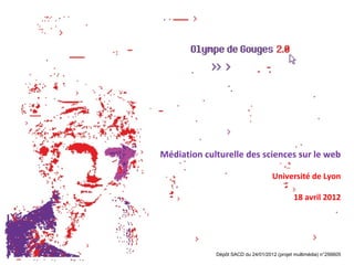 Médiation culturelle des sciences sur le web

                                    Université de Lyon

                                             18 avril 2012




             Dépôt SACD du 24/01/2012 (projet multimédia) n°256605
 