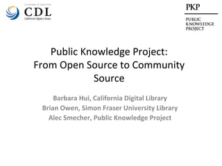 Public Knowledge Project:
From Open Source to Community
            Source
     Barbara Hui, California Digital Library
 Brian Owen, Simon Fraser University Library
   Alec Smecher, Public Knowledge Project
 