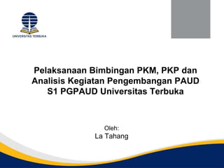 Pelaksanaan Bimbingan PKM, PKP dan
Analisis Kegiatan Pengembangan PAUD
S1 PGPAUD Universitas Terbuka
Oleh:
La Tahang
 
