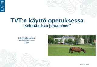 TVT:n käyttö opetuksessa
     ”Kehittämisen johtaminen”



  Jukka Manninen
  Renkomäen koulu
       Lahti




                                 March 14, 2012
 