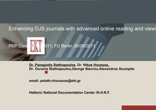 Enhancing OJS journals with advanced online reading and viewing capabilities PKP Conference 2011, FU Berlin 26/09/2011 Dr. Panagiotis Stathopoulos , Dr. Ni kos Houssos,  Dr. Ourania Stathopoulou,George Stavrou,Alexandros Soumplis email: pstath;nhoussos@ekt.gr Hellenic National Documentation Center /N.H.R.F. 